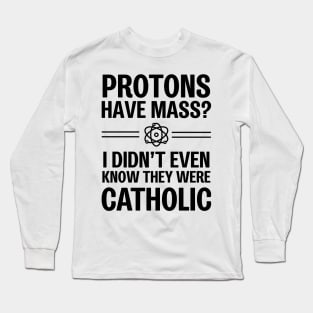 Protons Have Mass? I Didn't Even Know They Were Catholic Long Sleeve T-Shirt